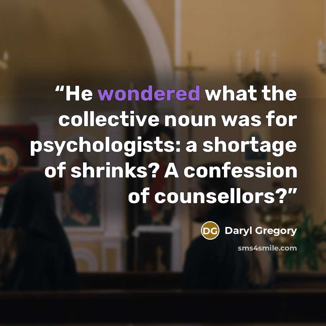 “He wondered what the collective noun was for psychologists: a shortage of shrinks? A confession of counsellors?” quote by Daryl Gregory