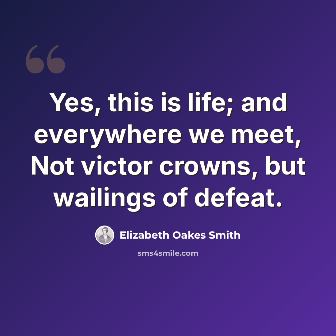 “Yes, this is life; and everywhere we meet, Not victor crowns, but wailings of defeat.” quote by Elizabeth Oakes Smith