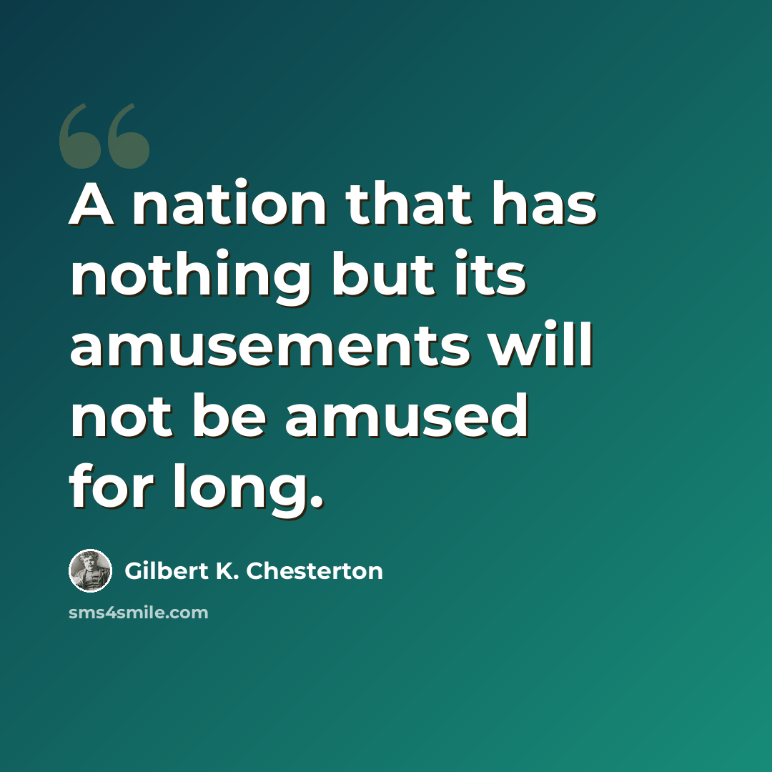 “A nation that has nothing but its amusements will not be amused for long.” quote by Gilbert K. Chesterton