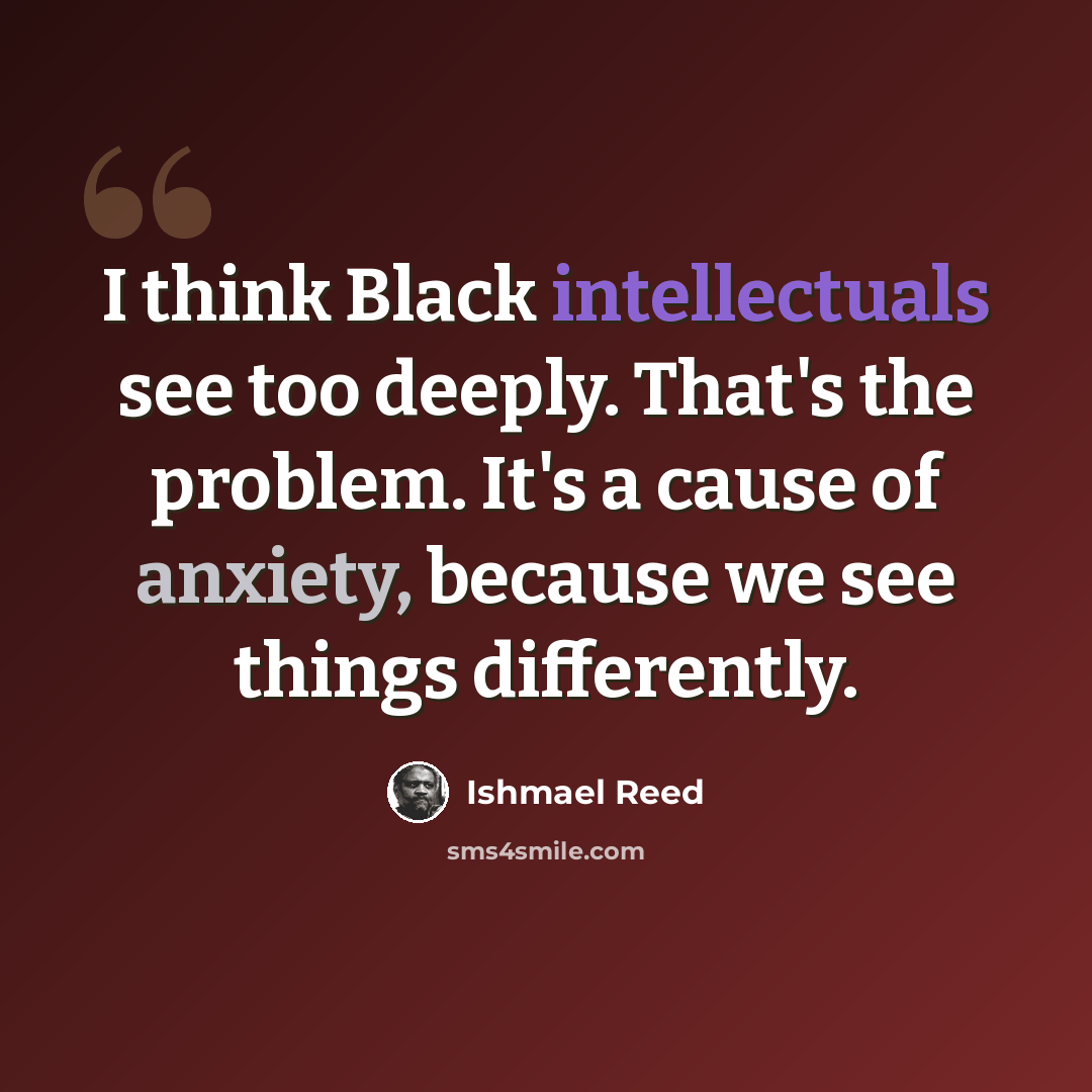 “I think Black intellectuals see too deeply. That's the problem. It's a cause of anxiety, because we see things differently.” quote by Ishmael Reed