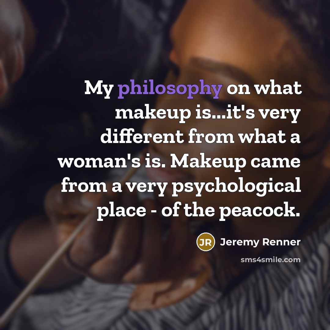 “My philosophy on what makeup is...it's very different from what a woman's is. Makeup came from a very psychological place - of the peacock.” quote by Jeremy Renner