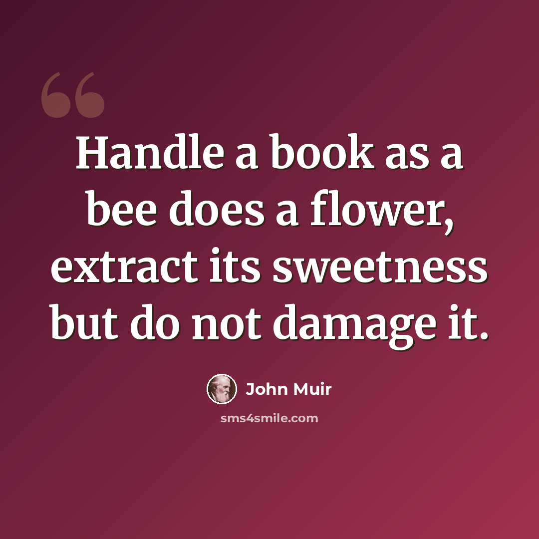 “Handle a book as a bee does a flower, extract its sweetness but do not damage it.” quote by John Muir