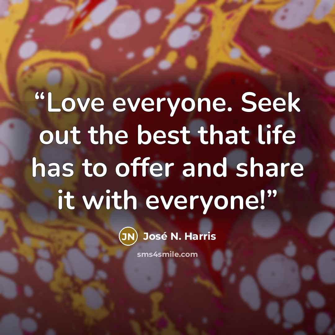 “Love everyone. Seek out the best that life has to offer and share it with everyone!” quote by José N. Harris