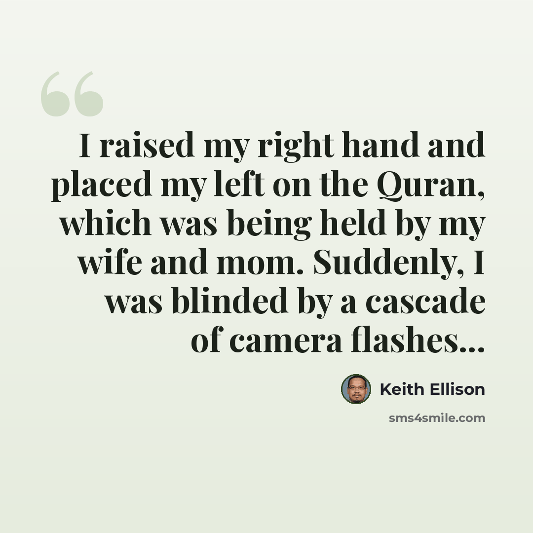 “I raised my right hand and placed my left on the Quran, which was being held by my wife and mom. Suddenly, I was blinded by a cascade of camera flashes...” quote by Keith Ellison