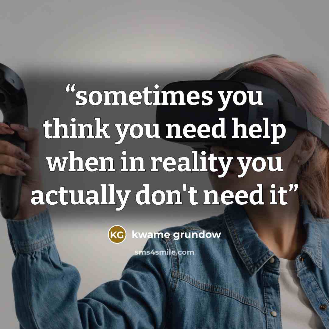“sometimes you think you need help when in reality you actually don't need it” quote by kwame grundow