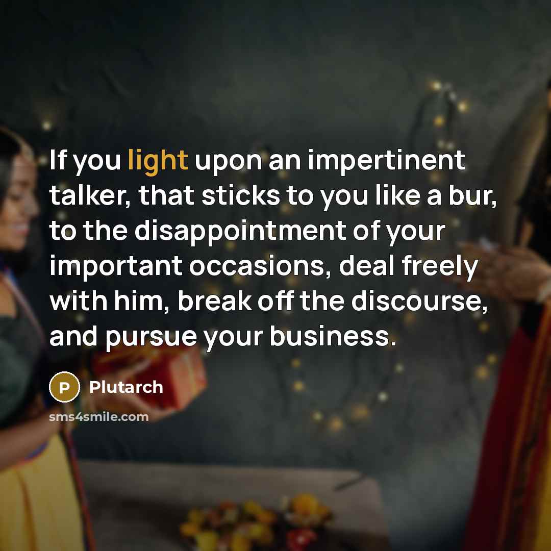 “If you light upon an impertinent talker, that sticks to you like a bur, to the disappointment of your important occasions, deal freely with him, break off the discourse, and pursue your business.” quote by Plutarch