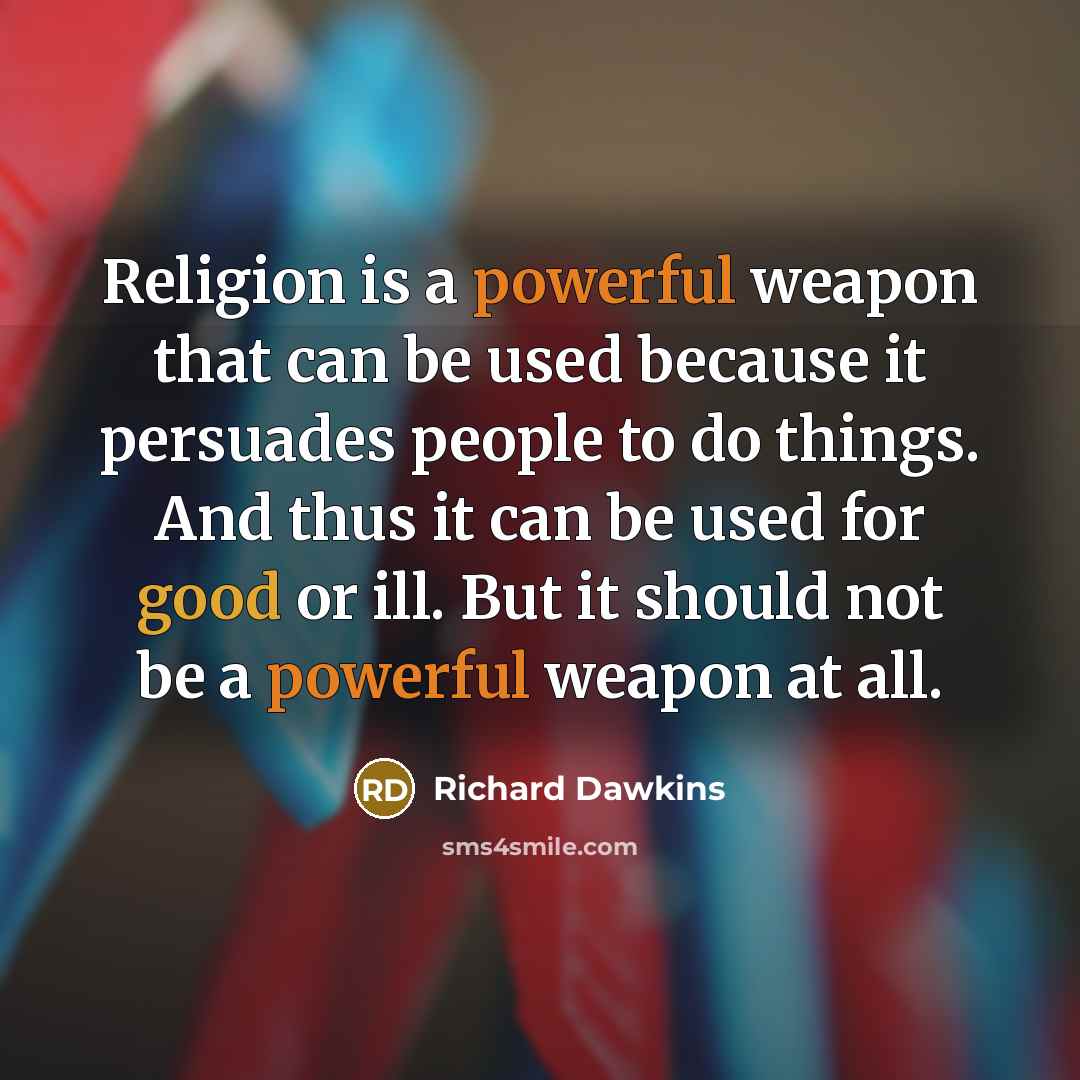 “Religion is a powerful weapon that can be used because it persuades people to do things. And thus it can be used for good or ill. But it should not be a powerful weapon at all.” quote by Richard Dawkins