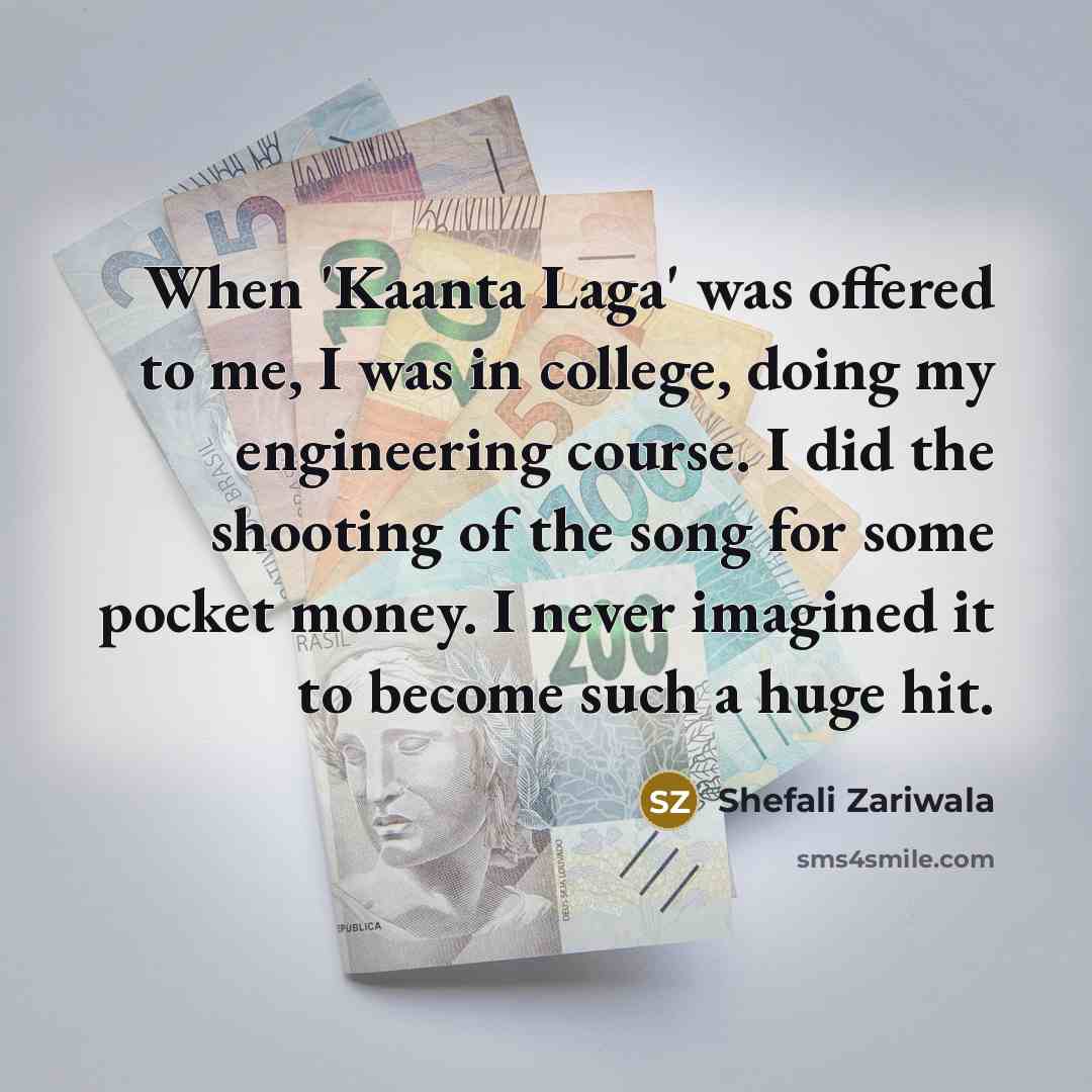 “When 'Kaanta Laga' was offered to me, I was in college, doing my engineering course. I did the shooting of the song for some pocket money. I never imagined it to become such a huge hit.” quote by Shefali Zariwala