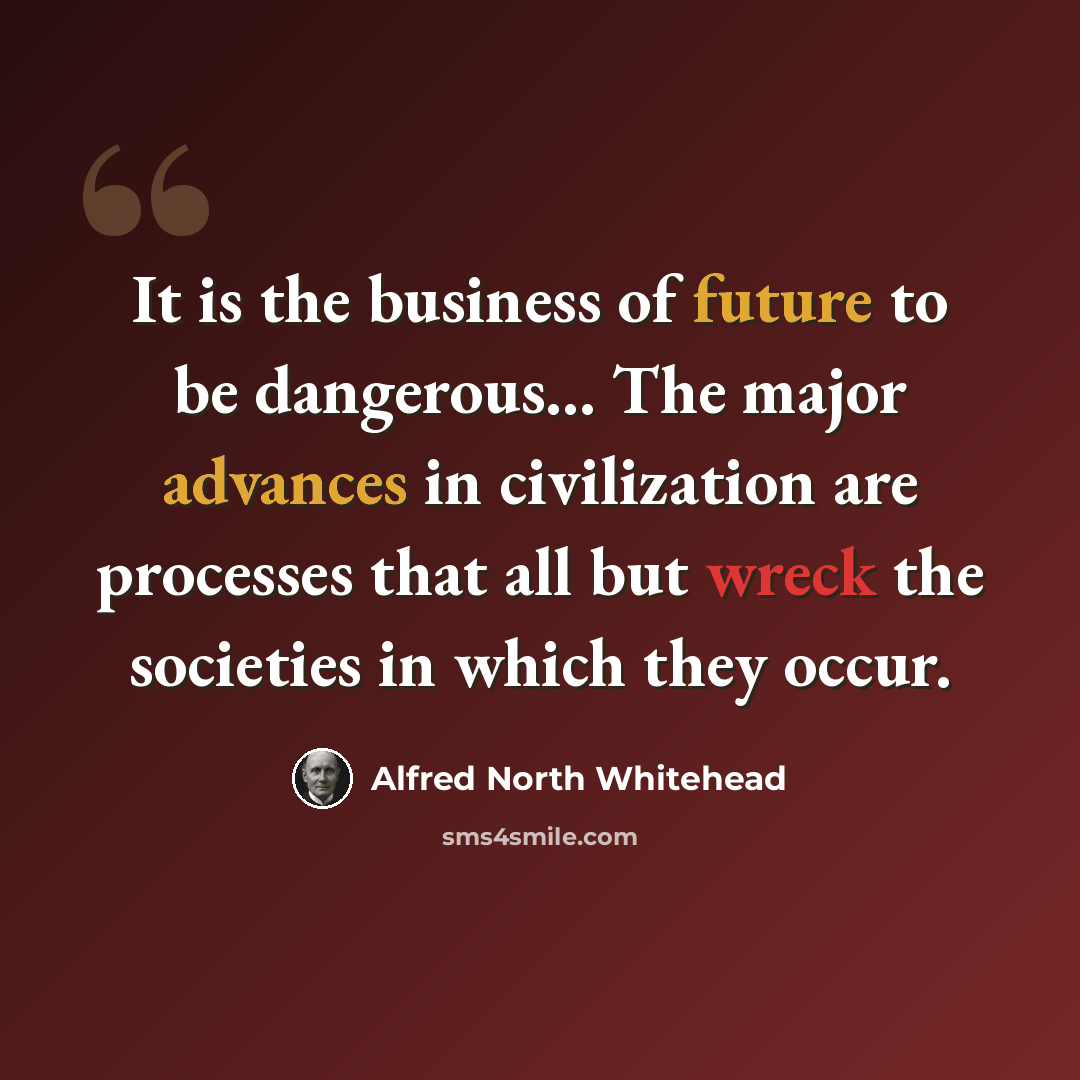 “It is the business of future to be dangerous… The major advances in civilization are processes that all but wreck the societies in which they occur.” quote by Alfred North Whitehead