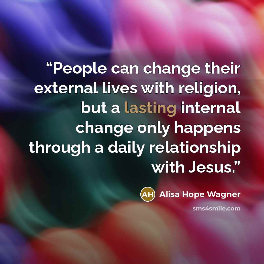 “People can change their external lives with religion, but a lasting internal change only happens through a daily relationship with Jesus.” quote by Alisa Hope Wagner