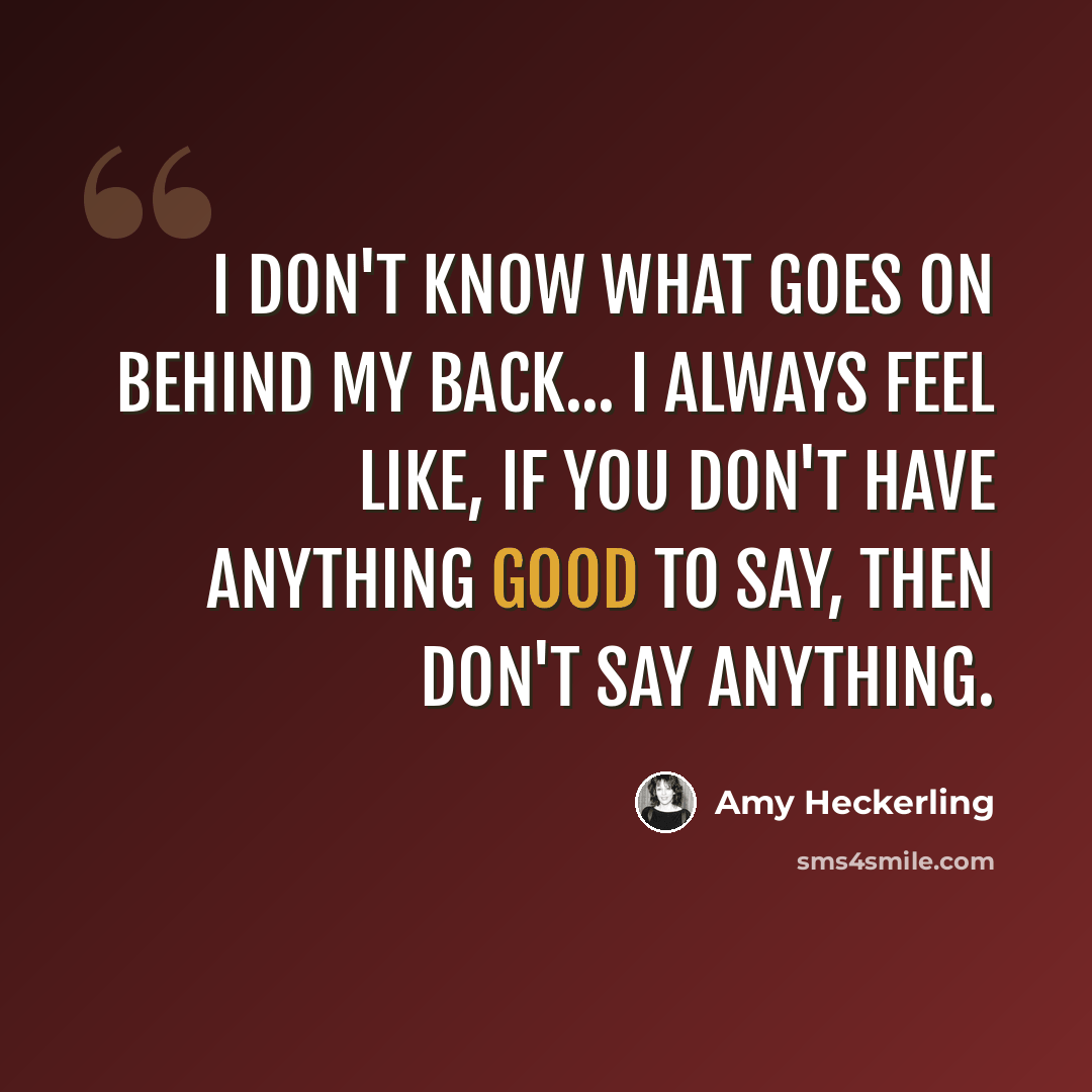 “I don't know what goes on behind my back... I always feel like, if you don't have anything good to say, then don't say anything.” quote by Amy Heckerling