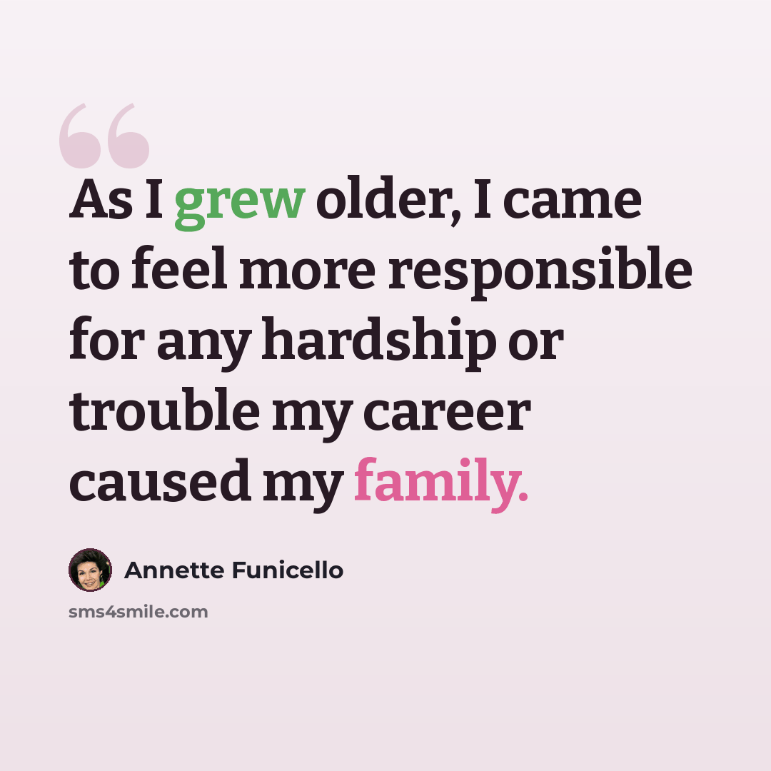 “As I grew older, I came to feel more responsible for any hardship or trouble my career caused my family.” quote by Annette Funicello
