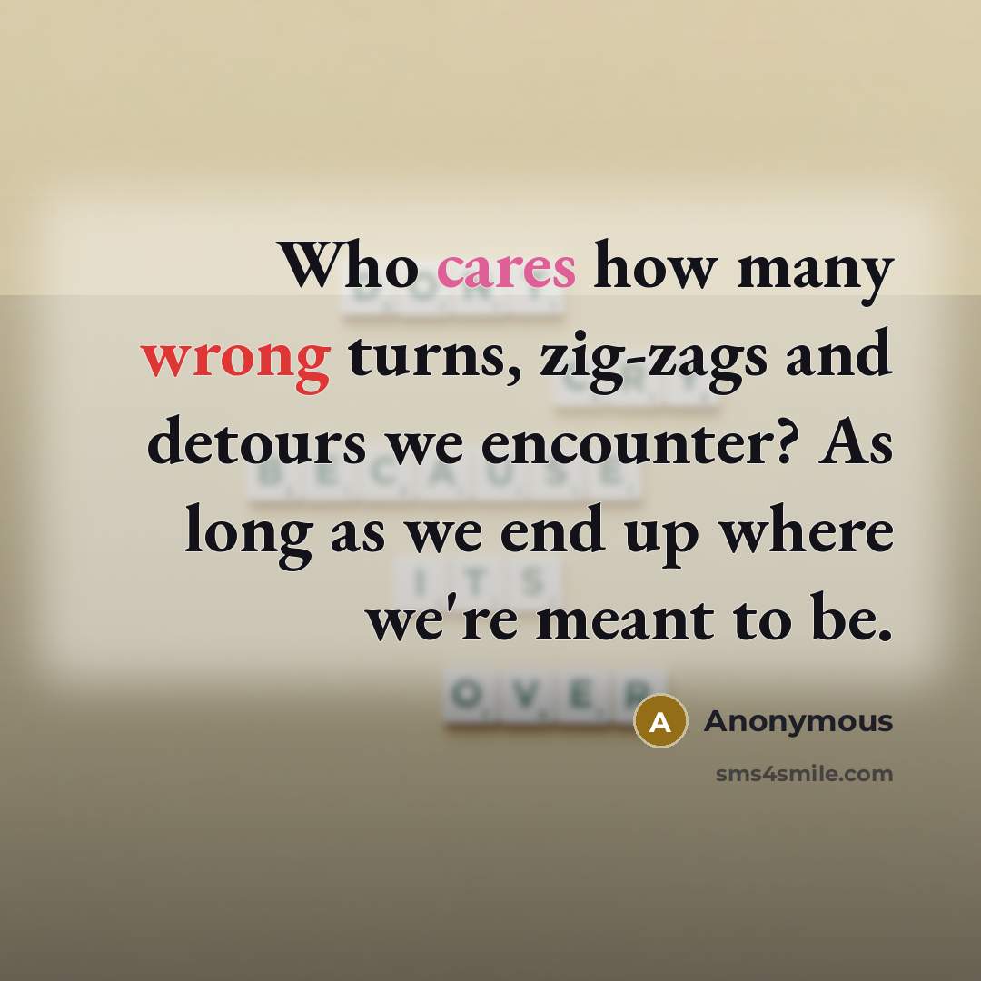 “Who cares how many wrong turns, zig-zags and detours we encounter? As long as we end up where we're meant to be.” quote by Anonymous