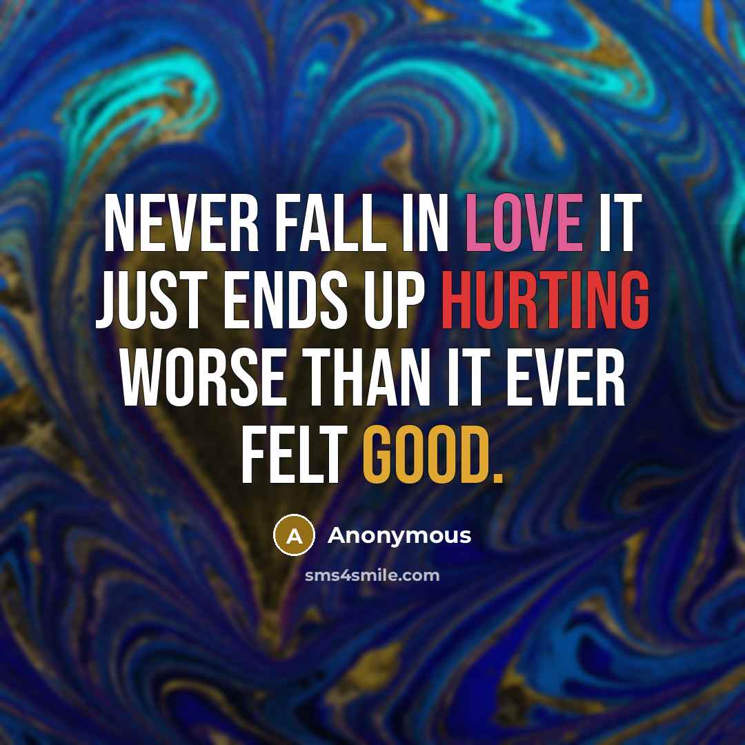 “Never fall in love it just ends up hurting worse than it ever felt good.” quote by Anonymous