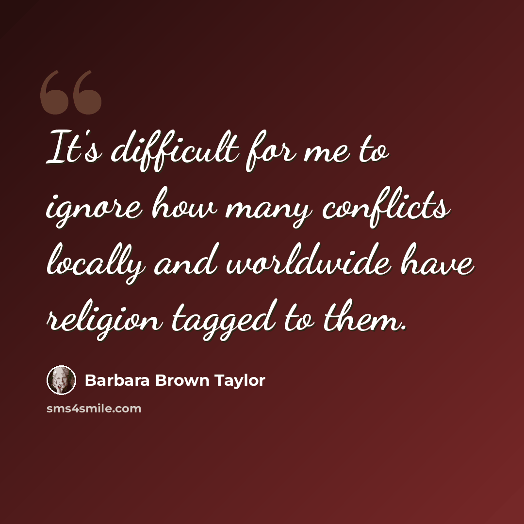 “It's difficult for me to ignore how many conflicts locally and worldwide have religion tagged to them.” quote by Barbara Brown Taylor
