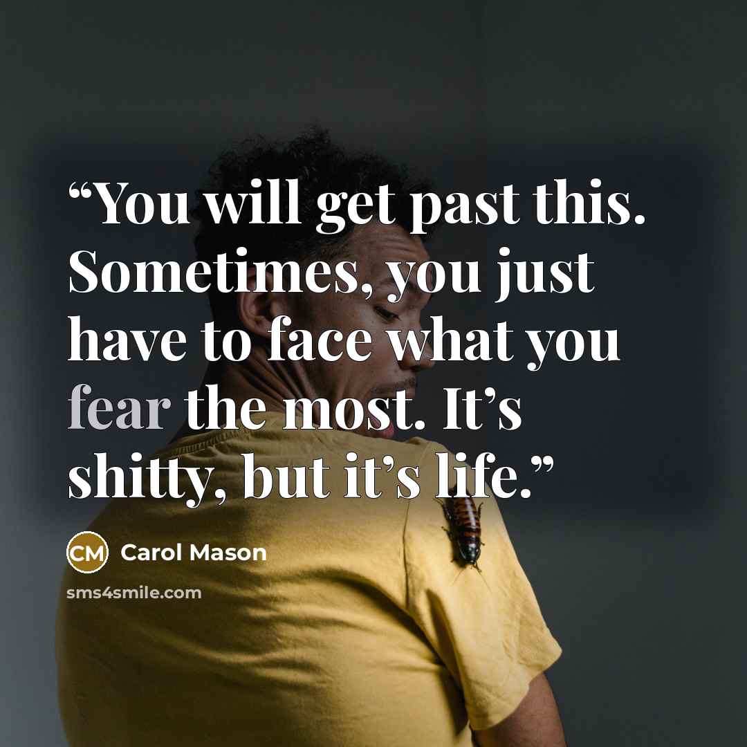 “You will get past this. Sometimes, you just have to face what you fear the most. It’s shitty, but it’s life.” quote by Carol Mason
