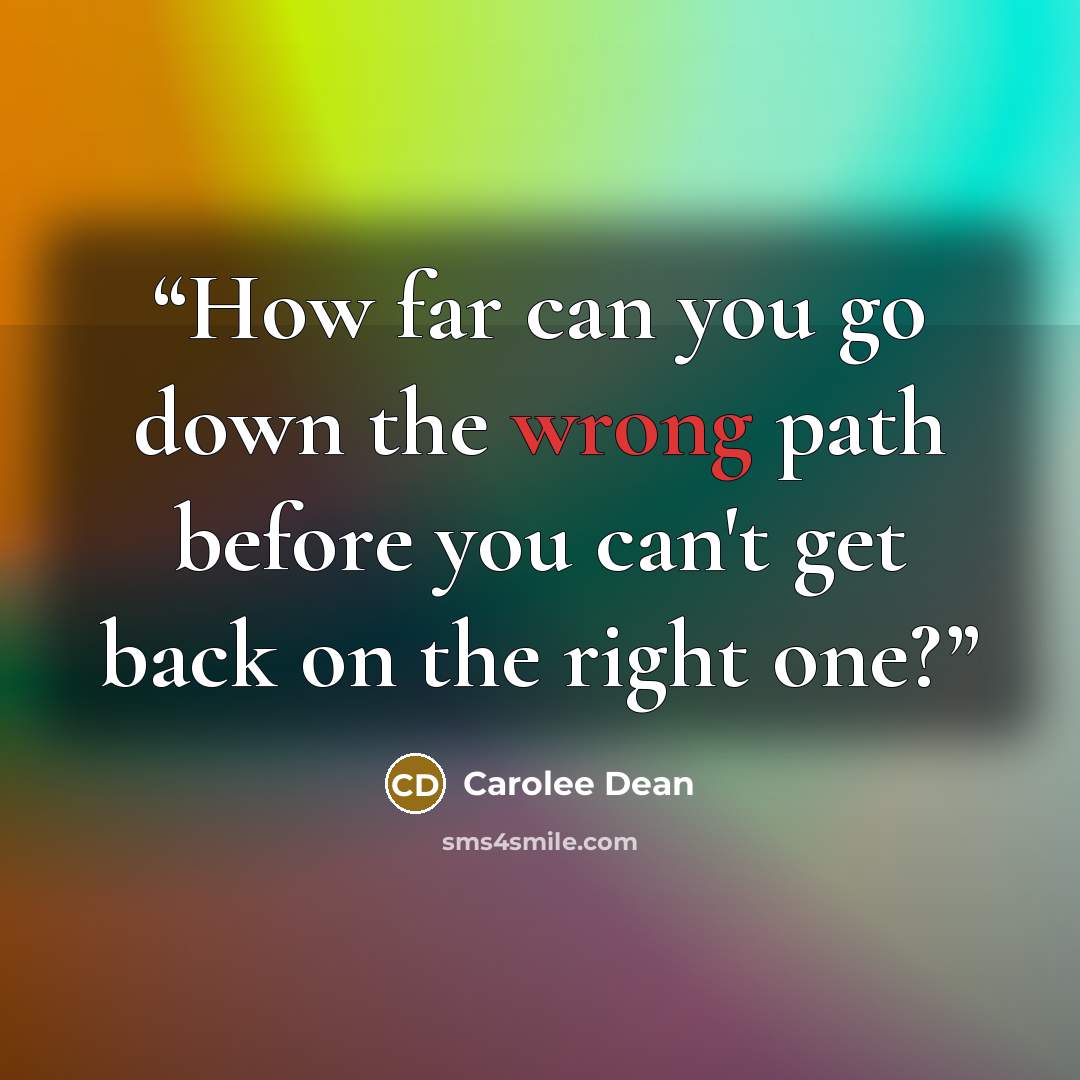 “How far can you go down the wrong path before you can't get back on the right one?” quote by Carolee Dean