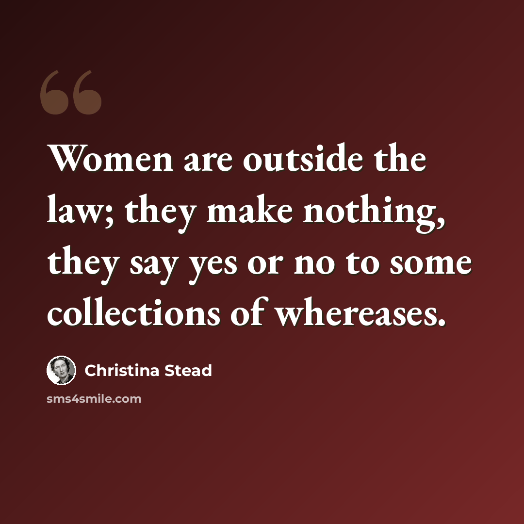 “Women are outside the law; they make nothing, they say yes or no to some collections of whereases.” quote by Christina Stead