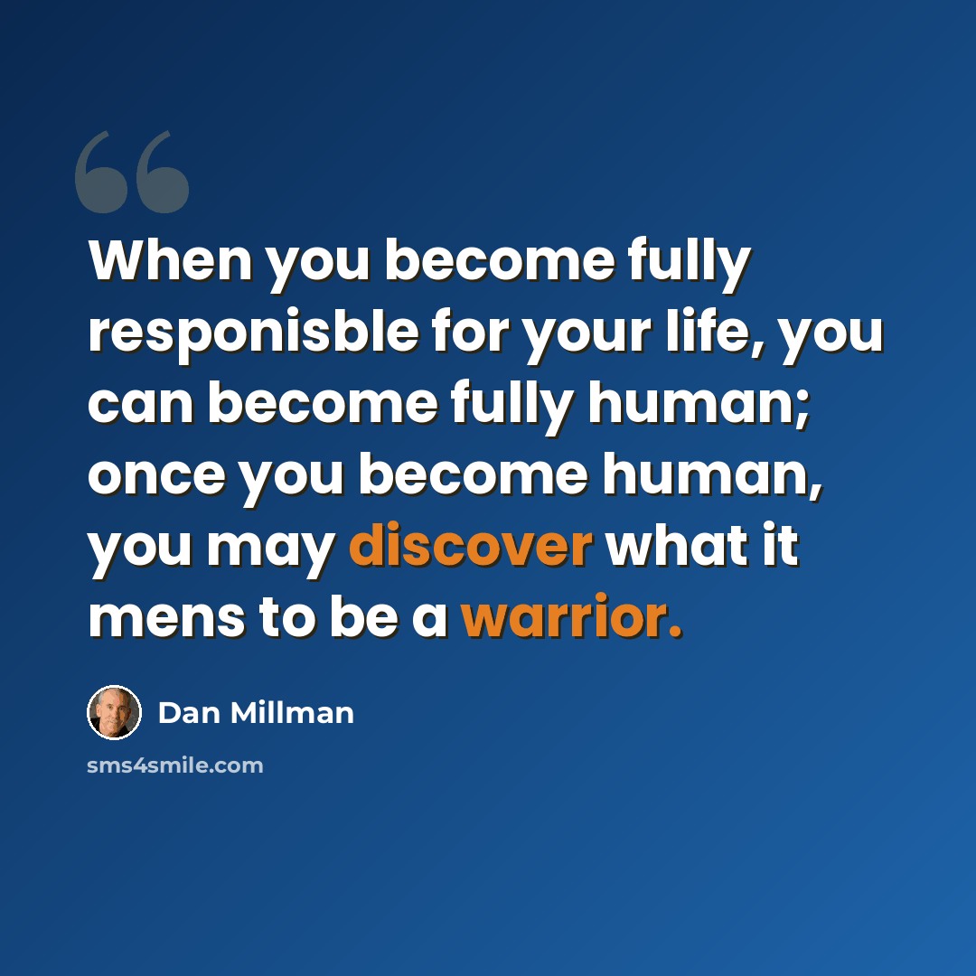 “When you become fully responisble for your life, you can become fully human; once you become human, you may discover what it mens to be a warrior.” quote by Dan Millman