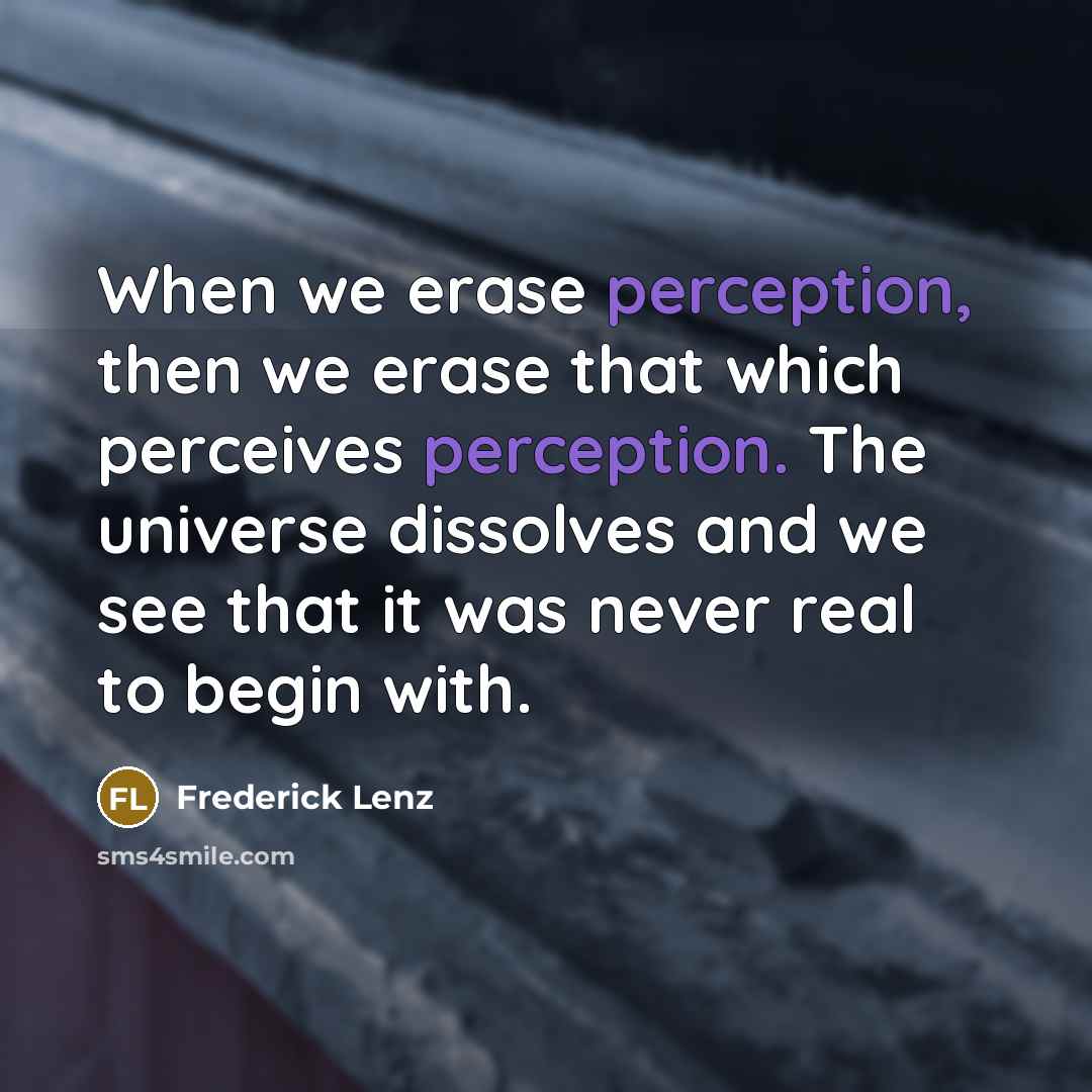 “When we erase perception, then we erase that which perceives perception. The universe dissolves and we see that it was never real to begin with.” quote by Frederick Lenz