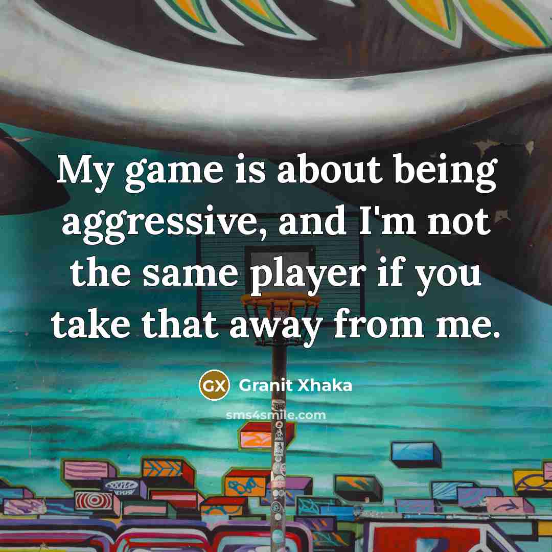 “My game is about being aggressive, and I'm not the same player if you take that away from me.” quote by Granit Xhaka