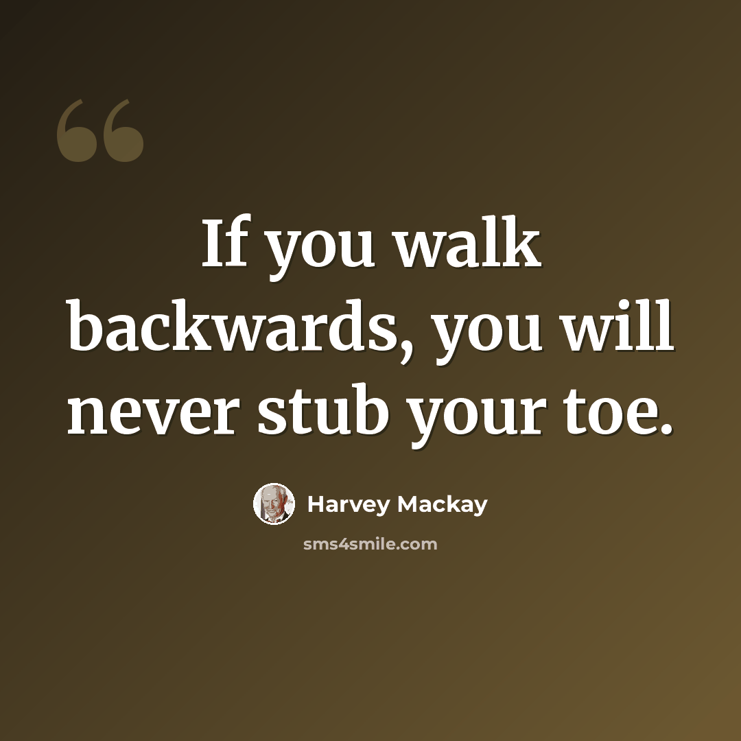 “If you walk backwards, you will never stub your toe.” quote by Harvey Mackay