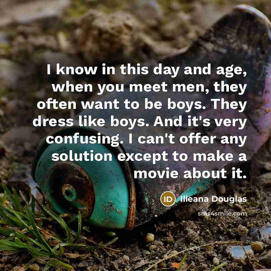 “I know in this day and age, when you meet men, they often want to be boys. They dress like boys. And it's very confusing. I can't offer any solution except to make a movie about it.” quote by Illeana Douglas