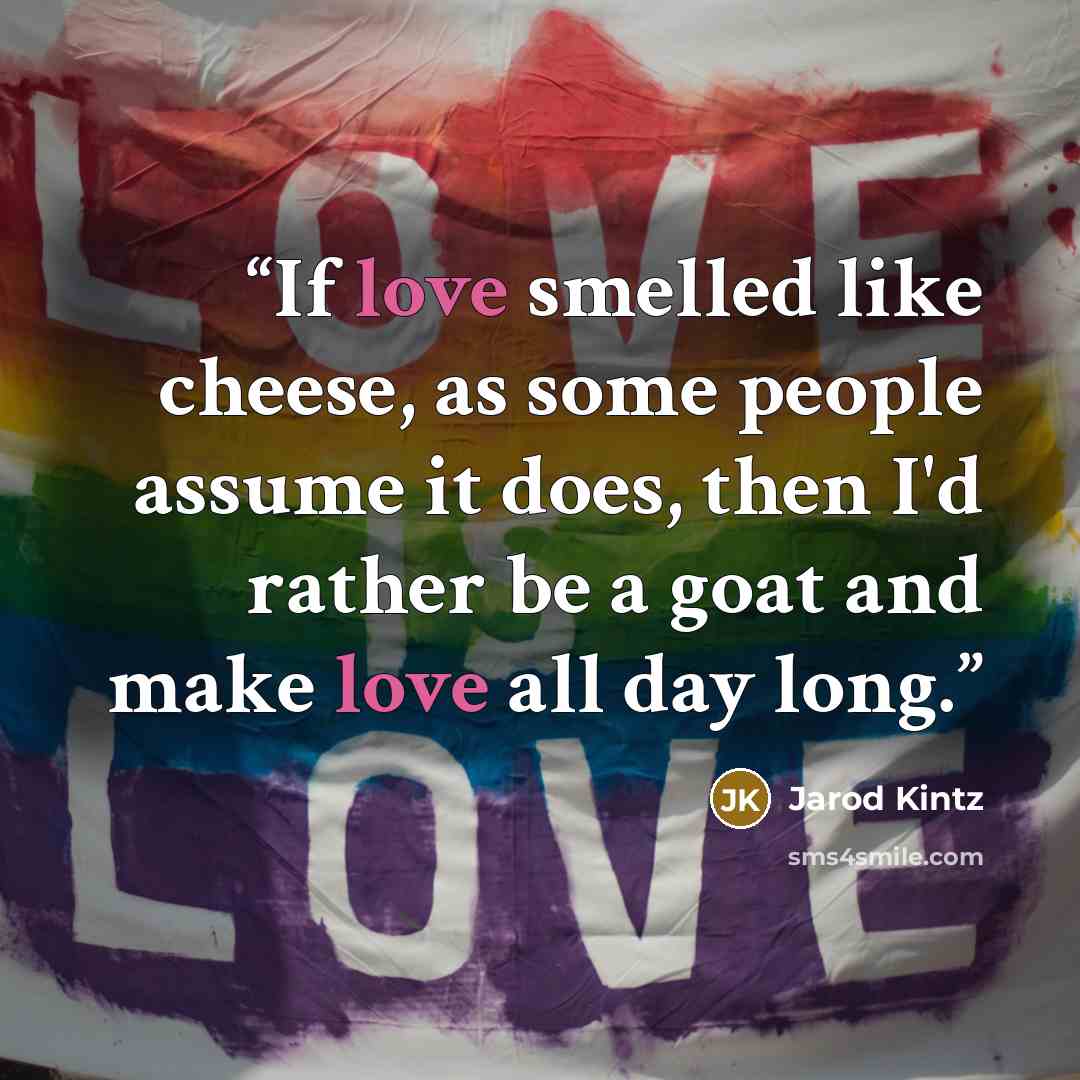 “If love smelled like cheese, as some people assume it does, then I'd rather be a goat and make love all day long.” quote by Jarod Kintz