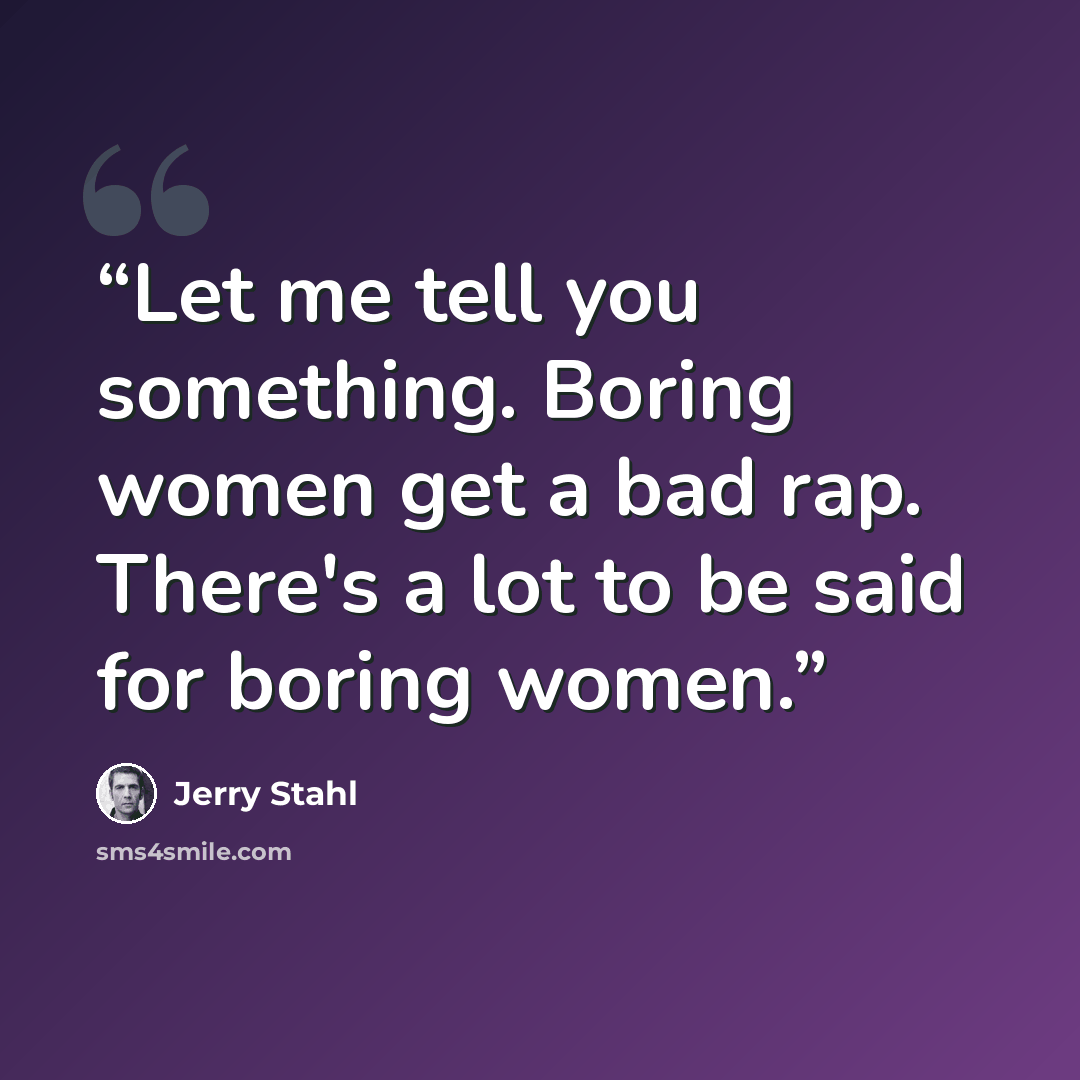 “Let me tell you something. Boring women get a bad rap. There's a lot to be said for boring women.” quote by Jerry Stahl