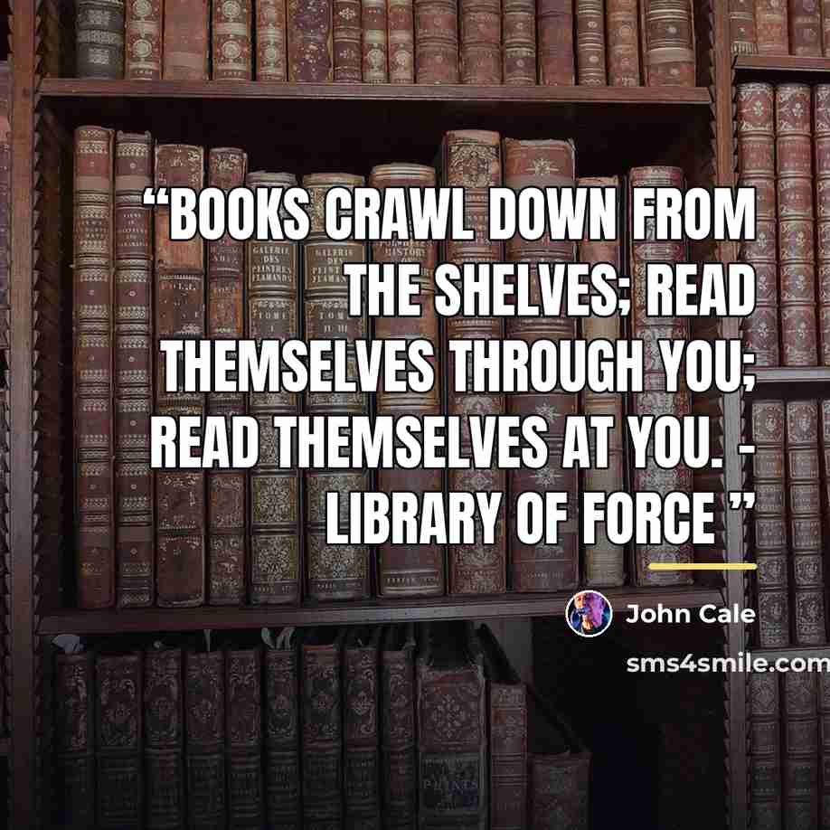 “Books crawl down from the shelves; Read themselves through you; Read themselves at you. - Library of Force” quote by John Cale