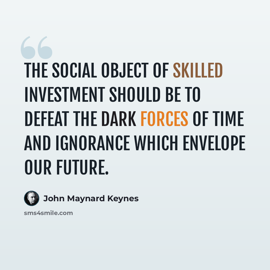 “The social object of skilled investment should be to defeat the dark forces of time and ignorance which envelope our future.” quote by John Maynard Keynes