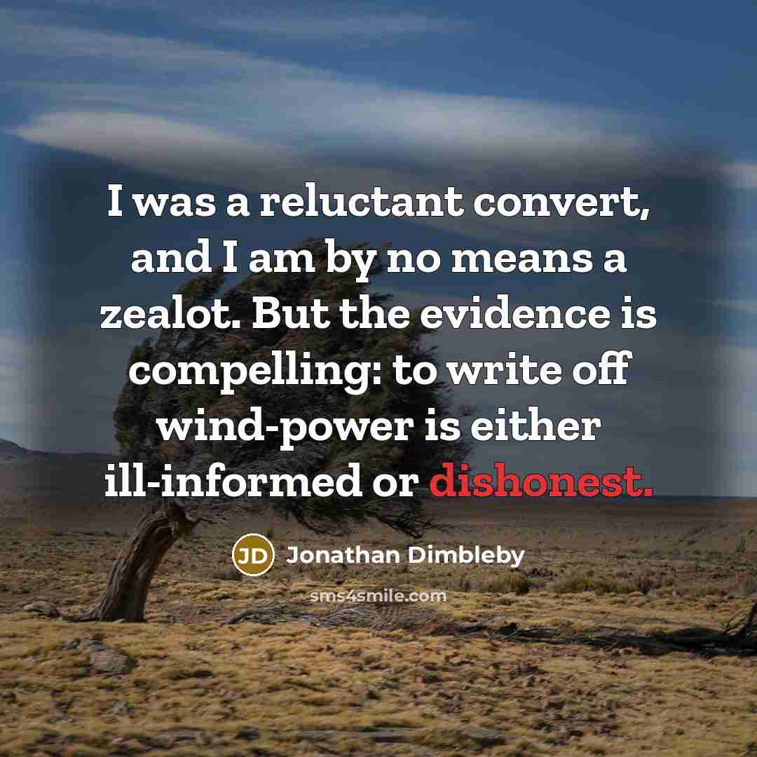 “I was a reluctant convert, and I am by no means a zealot. But the evidence is compelling: to write off wind-power is either ill-informed or dishonest.” quote by Jonathan Dimbleby