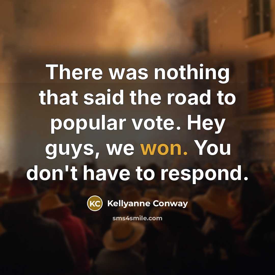 “There was nothing that said the road to popular vote. Hey guys, we won. You don't have to respond.” quote by Kellyanne Conway