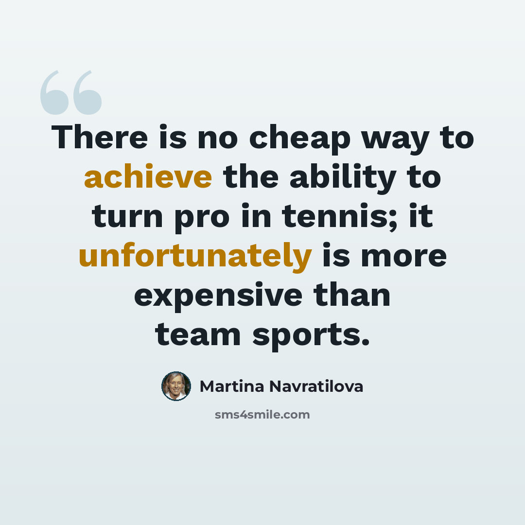 “There is no cheap way to achieve the ability to turn pro in tennis; it unfortunately is more expensive than team sports.” quote by Martina Navratilova