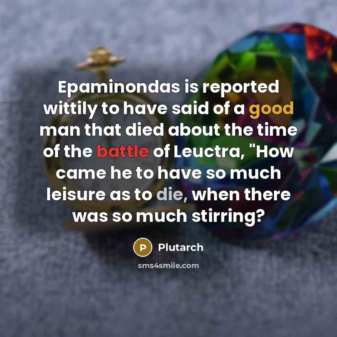“Epaminondas is reported wittily to have said of a good man that died about the time of the battle of Leuctra, "How came he to have so much leisure as to die, when there was so much stirring?” quote by Plutarch