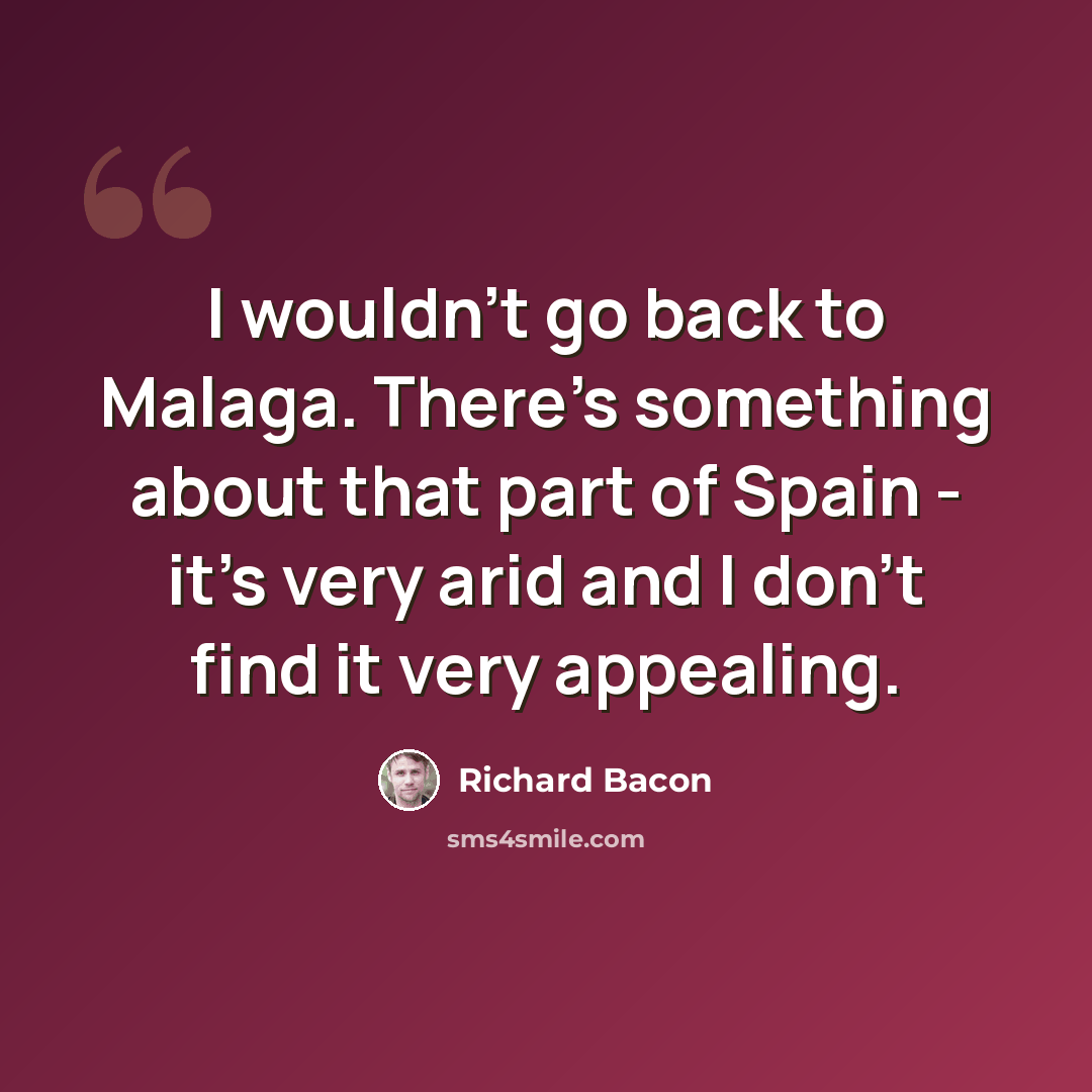“I wouldn't go back to Malaga. There's something about that part of Spain - it's very arid and I don't find it very appealing.” quote by Richard Bacon