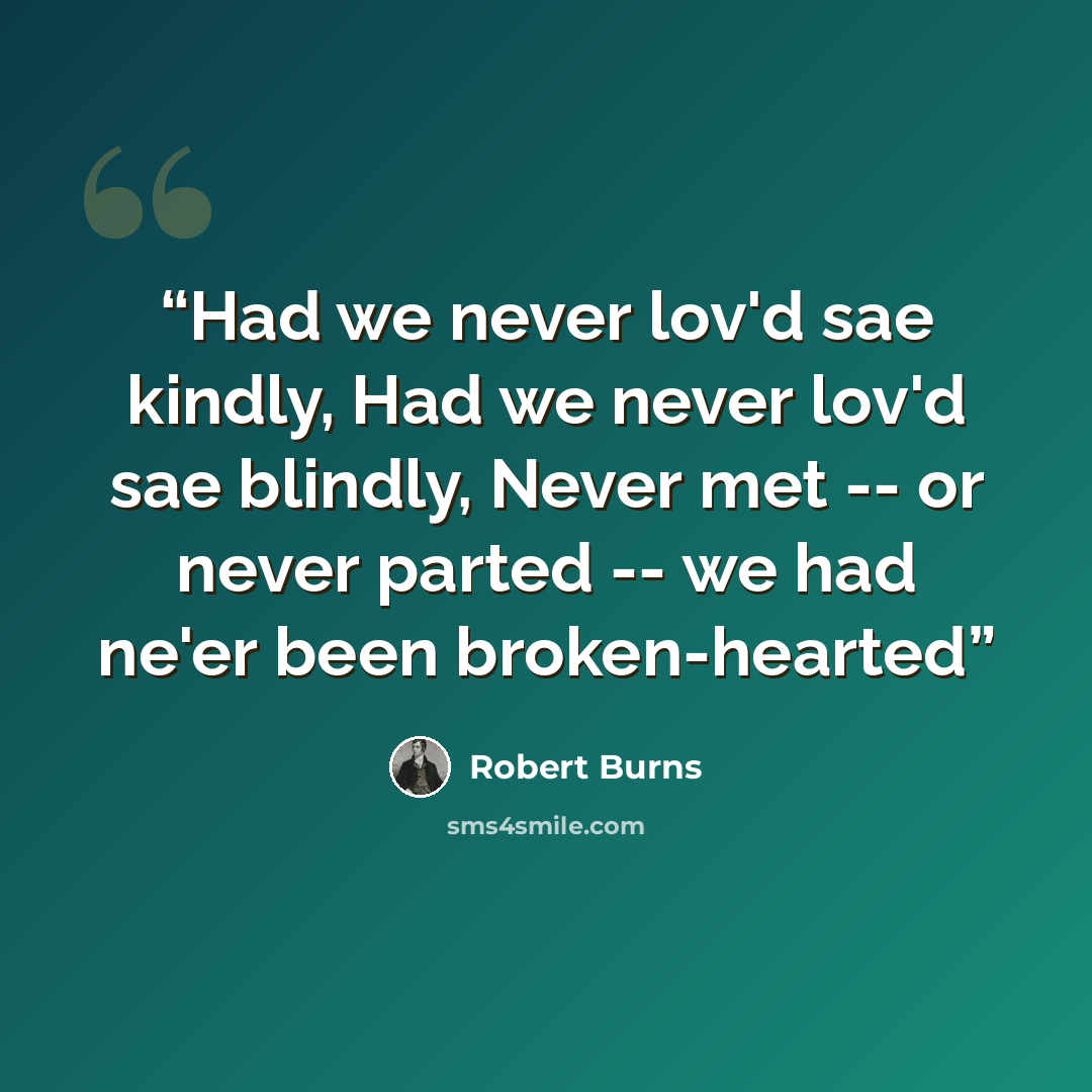 “Had we never lov'd sae kindly, Had we never lov'd sae blindly, Never met -- or never parted -- we had ne'er been broken-hearted” quote by Robert Burns
