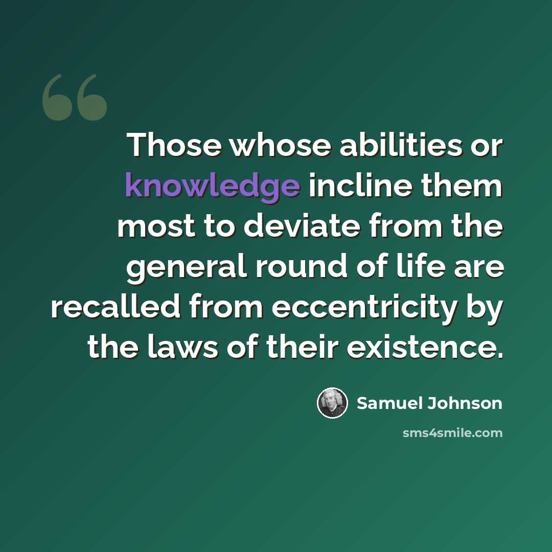 “Those whose abilities or knowledge incline them most to deviate from the general round of life are recalled from eccentricity by the laws of their existence.” quote by Samuel Johnson