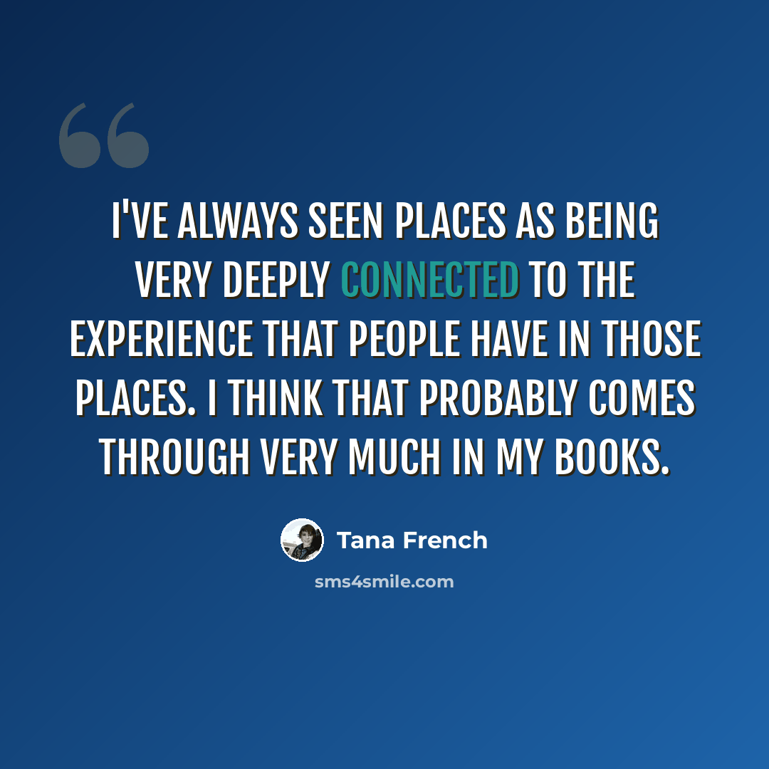 “I've always seen places as being very deeply connected to the experience that people have in those places. I think that probably comes through very much in my books.” quote by Tana French