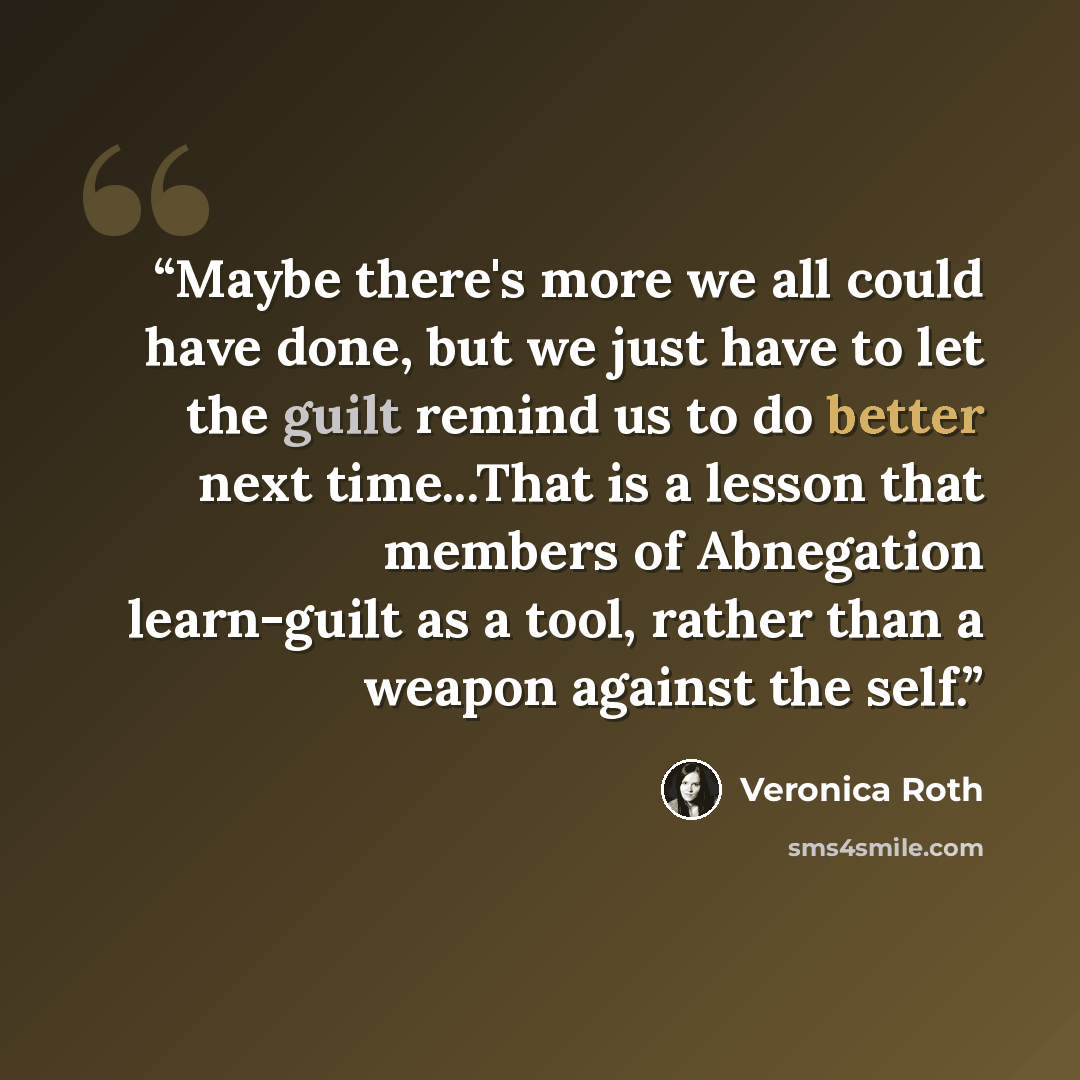 “Maybe there's more we all could have done, but we just have to let the guilt remind us to do better next time...That is a lesson that members of Abnegation learn-guilt as a tool, rather than a weapon against the self.” quote by Veronica Roth