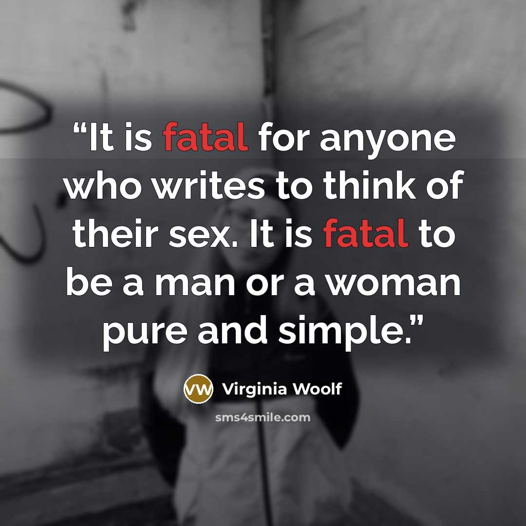 “It is fatal for anyone who writes to think of their sex. It is fatal to be a man or a woman pure and simple.” quote by Virginia Woolf