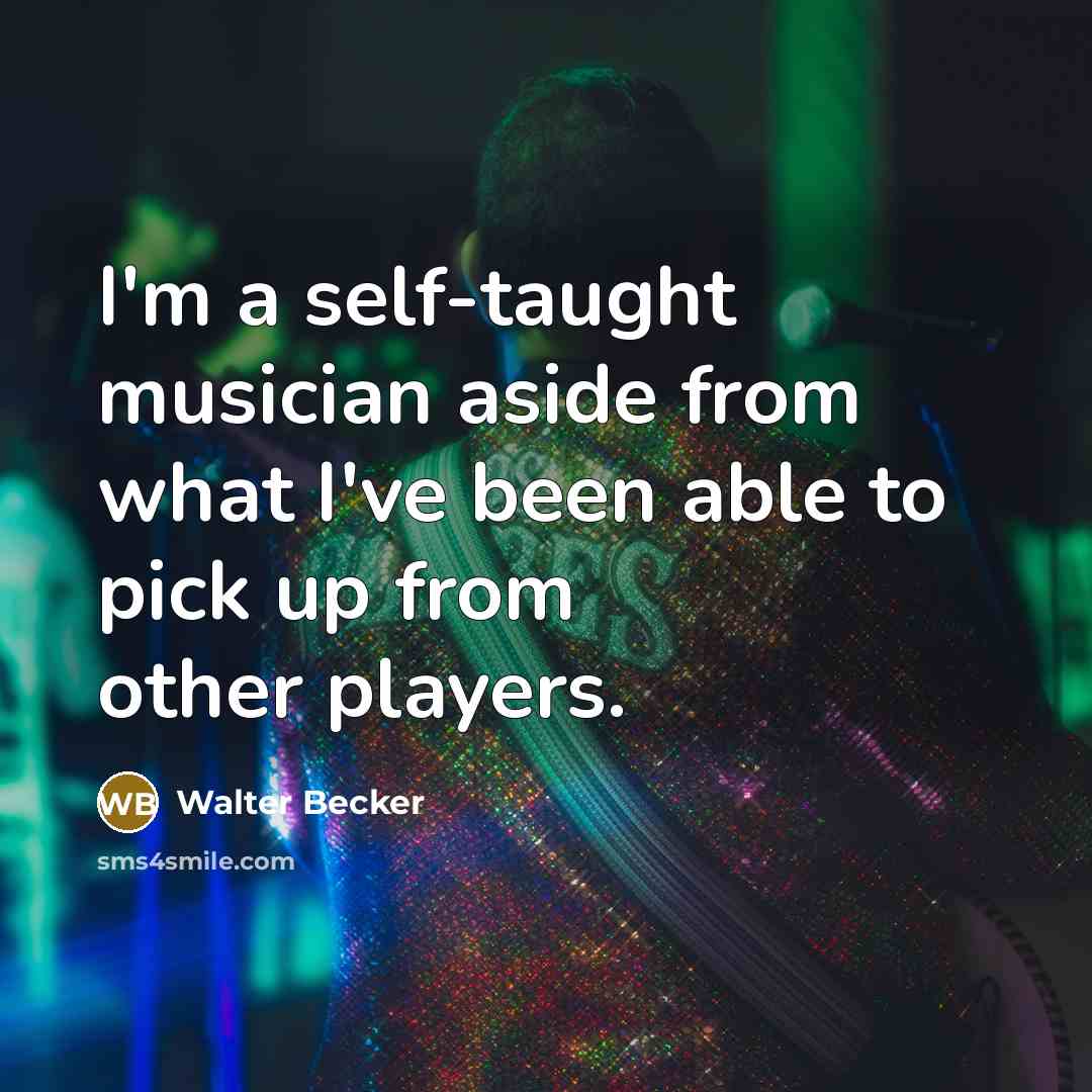 “I'm a self-taught musician aside from what I've been able to pick up from other players.” quote by Walter Becker