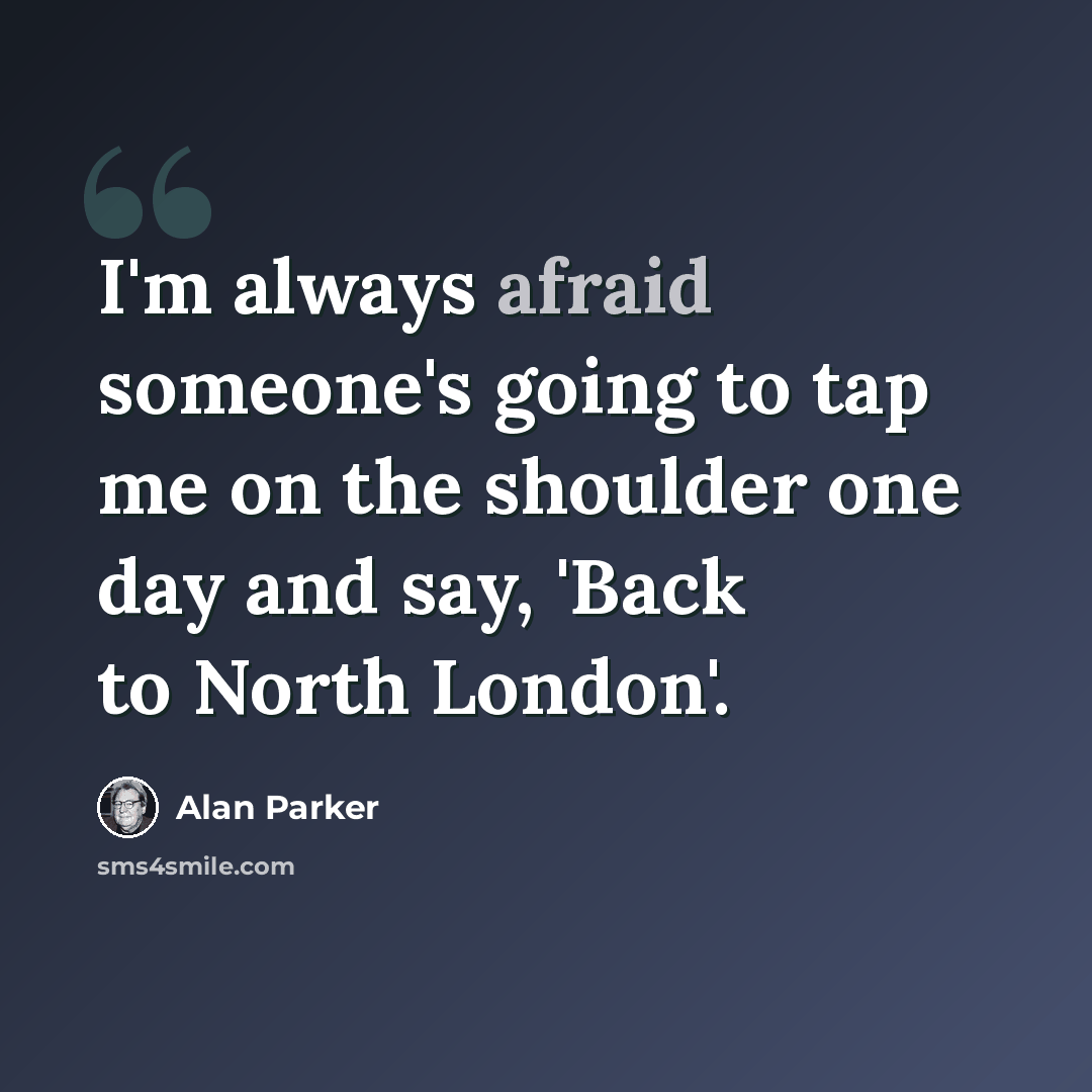 “I'm always afraid someone's going to tap me on the shoulder one day and say, 'Back to North London'.” quote by Alan Parker