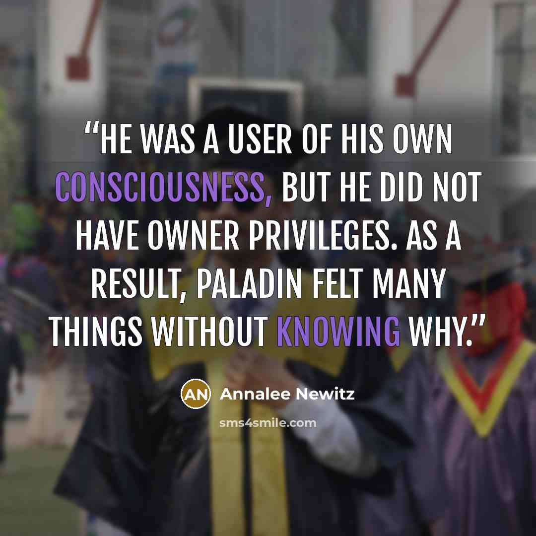 “He was a user of his own consciousness, but he did not have owner privileges. As a result, Paladin felt many things without knowing why.” quote by Annalee Newitz