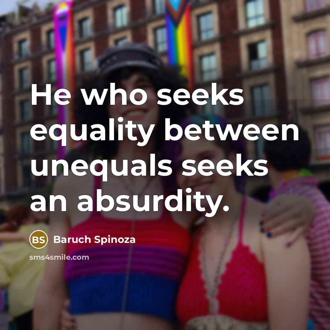 “He who seeks equality between unequals seeks an absurdity.” quote by Baruch Spinoza