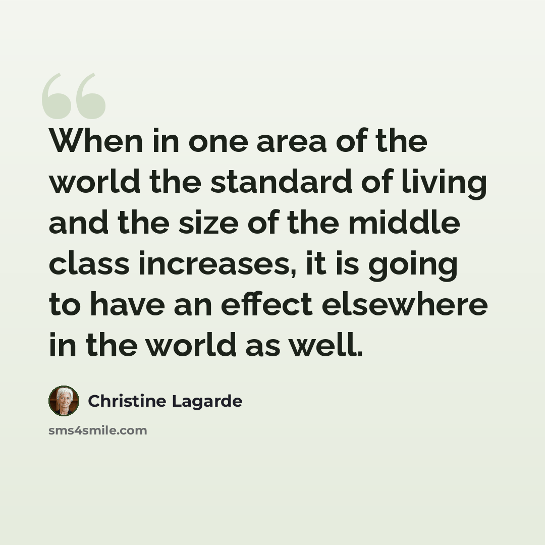 “When in one area of the world the standard of living and the size of the middle class increases, it is going to have an effect elsewhere in the world as well.” quote by Christine Lagarde