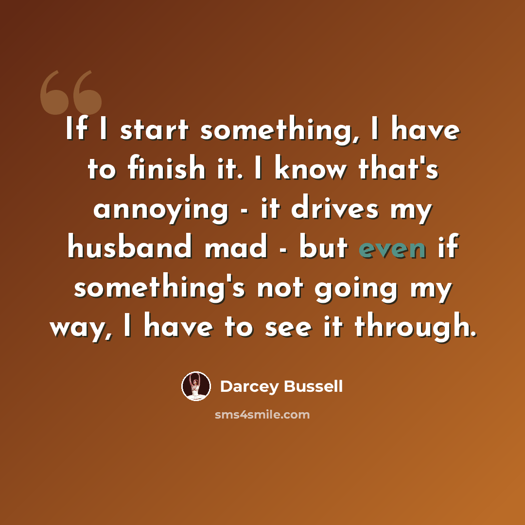 “If I start something, I have to finish it. I know that's annoying - it drives my husband mad - but even if something's not going my way, I have to see it through.” quote by Darcey Bussell