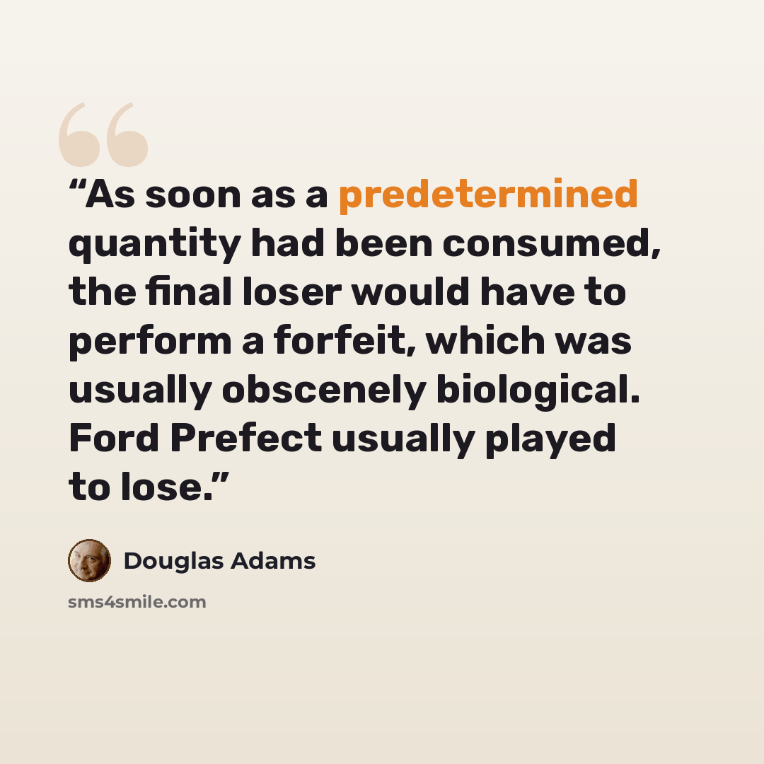 “As soon as a predetermined quantity had been consumed, the final loser would have to perform a forfeit, which was usually obscenely biological. Ford Prefect usually played to lose.” quote by Douglas Adams
