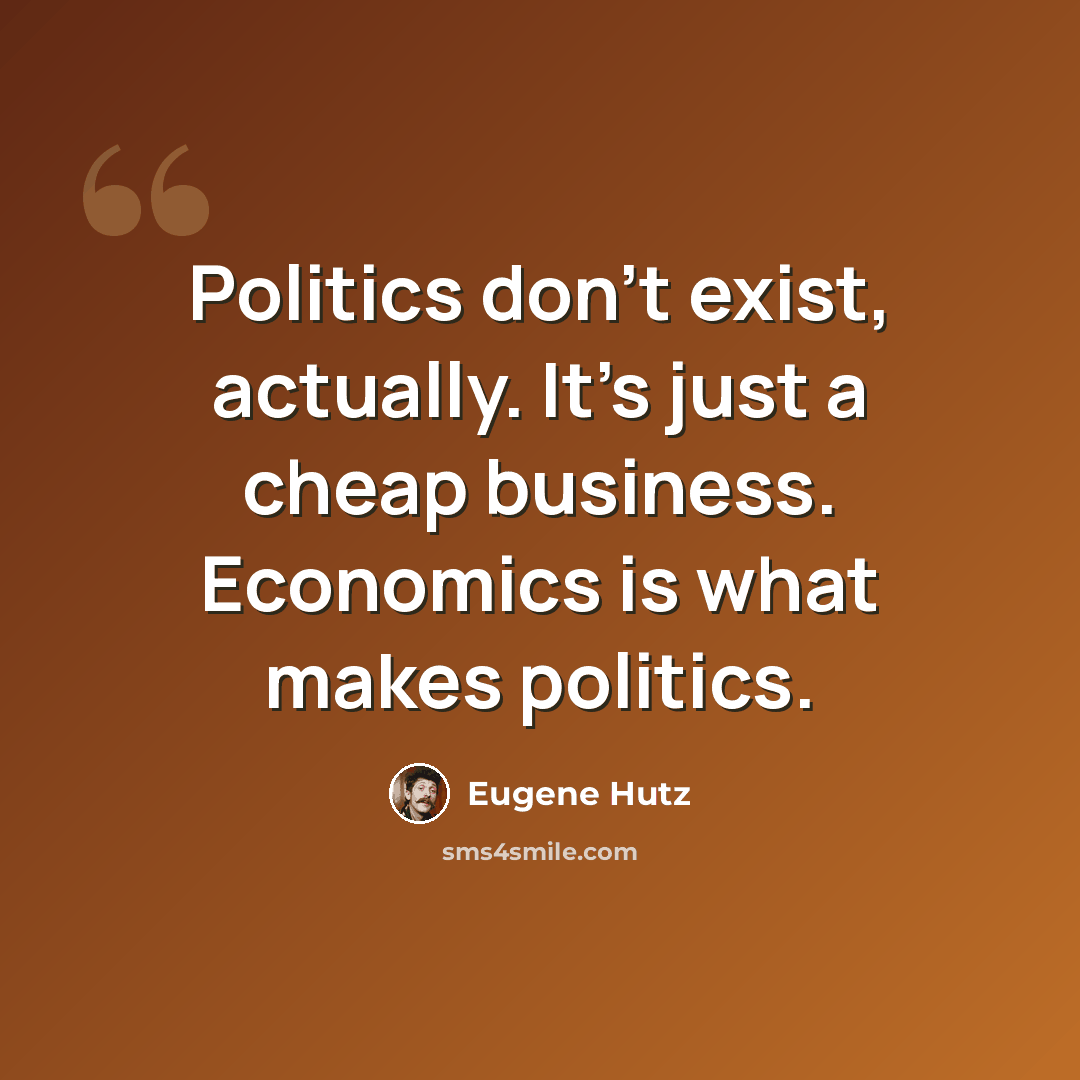 “Politics don't exist, actually. It's just a cheap business. Economics is what makes politics.” quote by Eugene Hutz