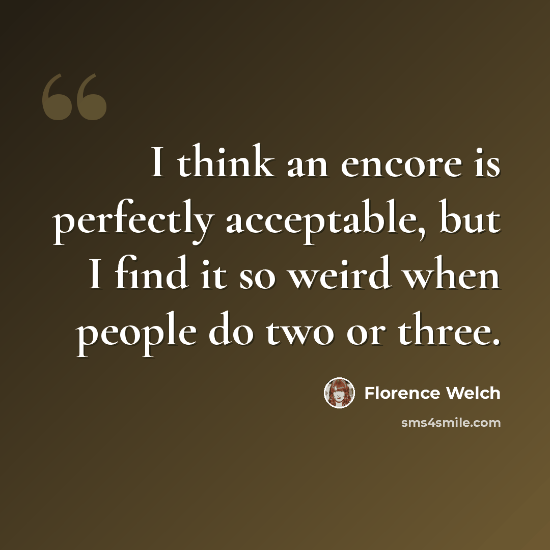 “I think an encore is perfectly acceptable, but I find it so weird when people do two or three.” quote by Florence Welch